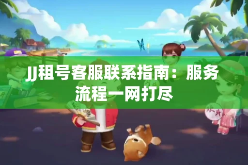 JJ租号客服联系指南：服务流程一网打尽